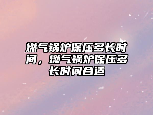 燃氣鍋爐保壓多長時間，燃氣鍋爐保壓多長時間合適