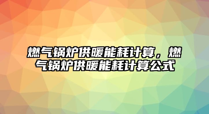 燃?xì)忮仩t供暖能耗計(jì)算，燃?xì)忮仩t供暖能耗計(jì)算公式