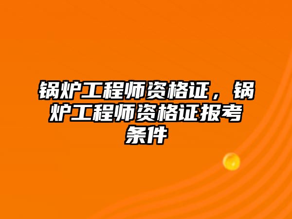 鍋爐工程師資格證，鍋爐工程師資格證報(bào)考條件