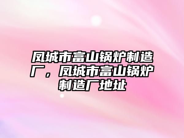 鳳城市富山鍋爐制造廠，鳳城市富山鍋爐制造廠地址