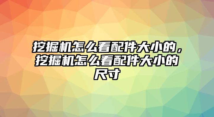 挖掘機(jī)怎么看配件大小的，挖掘機(jī)怎么看配件大小的尺寸