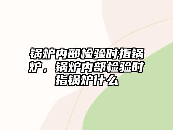 鍋爐內(nèi)部檢驗時指鍋爐，鍋爐內(nèi)部檢驗時指鍋爐什么