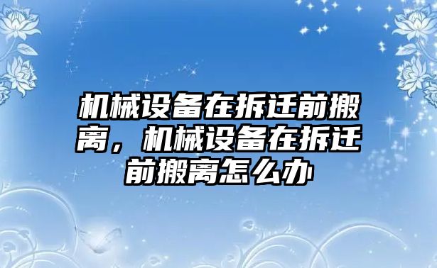 機(jī)械設(shè)備在拆遷前搬離，機(jī)械設(shè)備在拆遷前搬離怎么辦