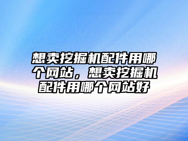 想賣挖掘機配件用哪個網站，想賣挖掘機配件用哪個網站好