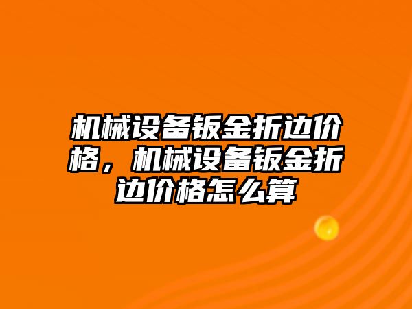 機械設(shè)備鈑金折邊價格，機械設(shè)備鈑金折邊價格怎么算