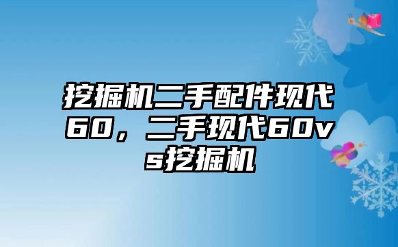 挖掘機(jī)二手配件現(xiàn)代60，二手現(xiàn)代60vs挖掘機(jī)