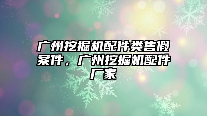 廣州挖掘機(jī)配件類售假案件，廣州挖掘機(jī)配件廠家