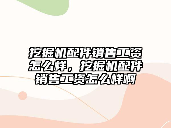 挖掘機配件銷售工資怎么樣，挖掘機配件銷售工資怎么樣啊