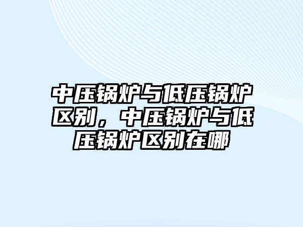 中壓鍋爐與低壓鍋爐區(qū)別，中壓鍋爐與低壓鍋爐區(qū)別在哪