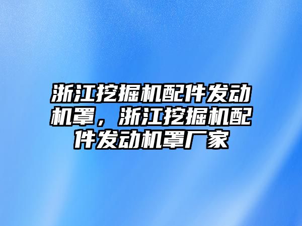 浙江挖掘機配件發(fā)動機罩，浙江挖掘機配件發(fā)動機罩廠家