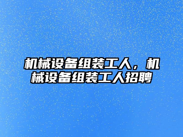 機械設(shè)備組裝工人，機械設(shè)備組裝工人招聘