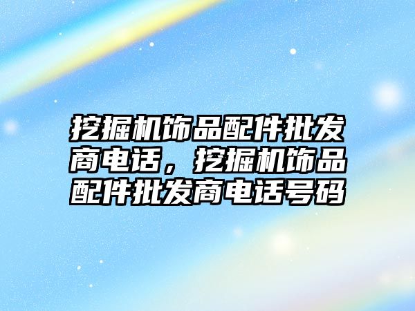 挖掘機飾品配件批發(fā)商電話，挖掘機飾品配件批發(fā)商電話號碼