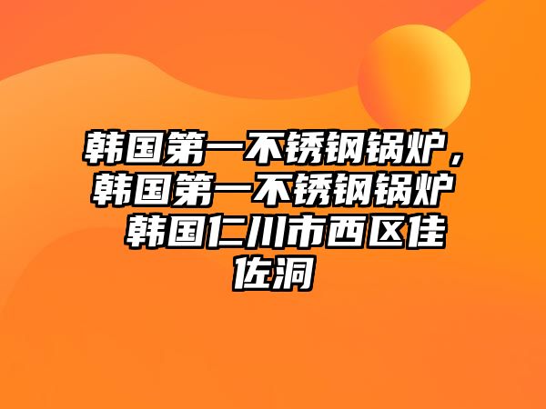 韓國第一不銹鋼鍋爐，韓國第一不銹鋼鍋爐 韓國仁川市西區(qū)佳佐洞