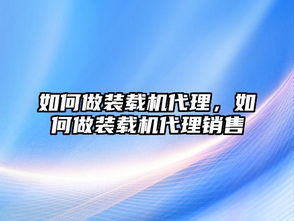 如何做裝載機代理，如何做裝載機代理銷售