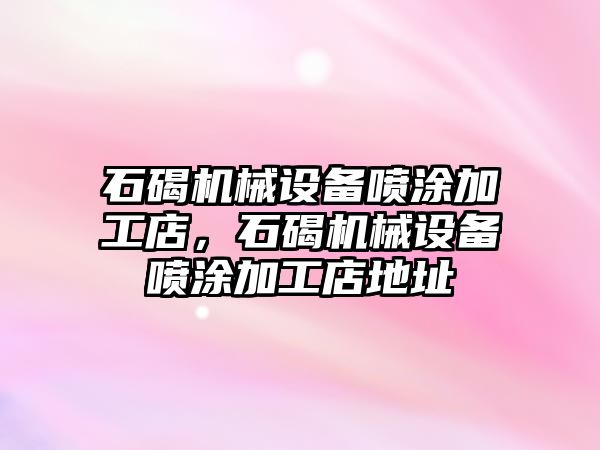 石碣機械設(shè)備噴涂加工店，石碣機械設(shè)備噴涂加工店地址