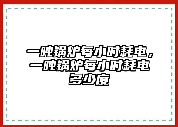 一噸鍋爐每小時耗電，一噸鍋爐每小時耗電多少度