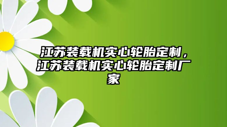 江蘇裝載機(jī)實心輪胎定制，江蘇裝載機(jī)實心輪胎定制廠家