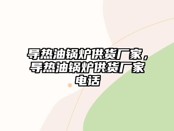 導(dǎo)熱油鍋爐供貨廠家，導(dǎo)熱油鍋爐供貨廠家電話