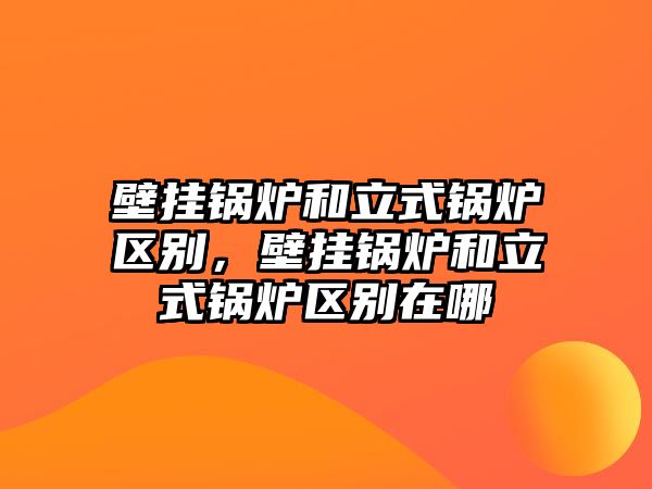 壁掛鍋爐和立式鍋爐區(qū)別，壁掛鍋爐和立式鍋爐區(qū)別在哪