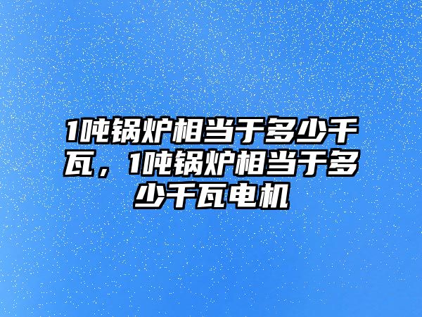 1噸鍋爐相當(dāng)于多少千瓦，1噸鍋爐相當(dāng)于多少千瓦電機(jī)