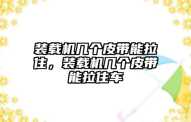 裝載機幾個皮帶能拉住，裝載機幾個皮帶能拉住車