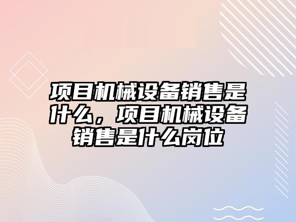 項目機械設(shè)備銷售是什么，項目機械設(shè)備銷售是什么崗位