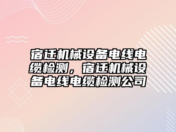 宿遷機(jī)械設(shè)備電線(xiàn)電纜檢測(cè)，宿遷機(jī)械設(shè)備電線(xiàn)電纜檢測(cè)公司