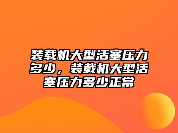 裝載機(jī)大型活塞壓力多少，裝載機(jī)大型活塞壓力多少正常