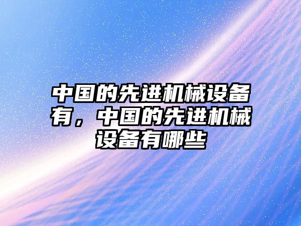 中國的先進(jìn)機(jī)械設(shè)備有，中國的先進(jìn)機(jī)械設(shè)備有哪些