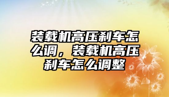 裝載機(jī)高壓剎車怎么調(diào)，裝載機(jī)高壓剎車怎么調(diào)整