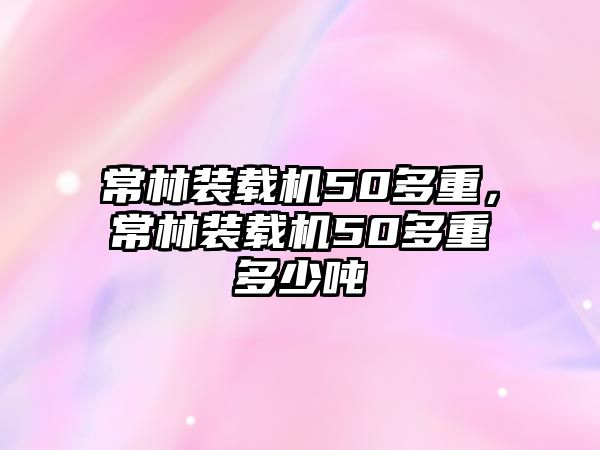 常林裝載機(jī)50多重，常林裝載機(jī)50多重多少噸