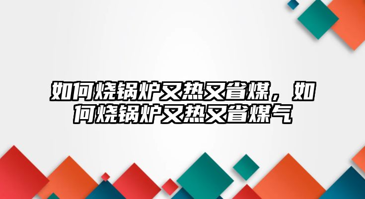 如何燒鍋爐又熱又省煤，如何燒鍋爐又熱又省煤氣