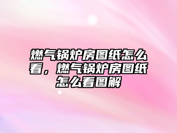 燃?xì)忮仩t房圖紙?jiān)趺纯?，燃?xì)忮仩t房圖紙?jiān)趺纯磮D解