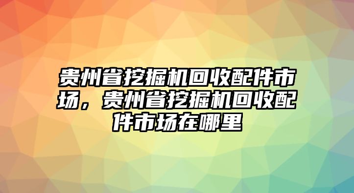 貴州省挖掘機(jī)回收配件市場(chǎng)，貴州省挖掘機(jī)回收配件市場(chǎng)在哪里