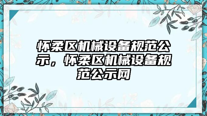 懷柔區(qū)機械設(shè)備規(guī)范公示，懷柔區(qū)機械設(shè)備規(guī)范公示網(wǎng)