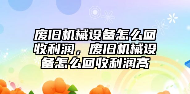 廢舊機(jī)械設(shè)備怎么回收利潤，廢舊機(jī)械設(shè)備怎么回收利潤高