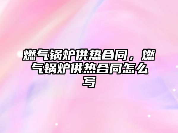 燃氣鍋爐供熱合同，燃氣鍋爐供熱合同怎么寫