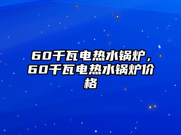 60千瓦電熱水鍋爐，60千瓦電熱水鍋爐價(jià)格