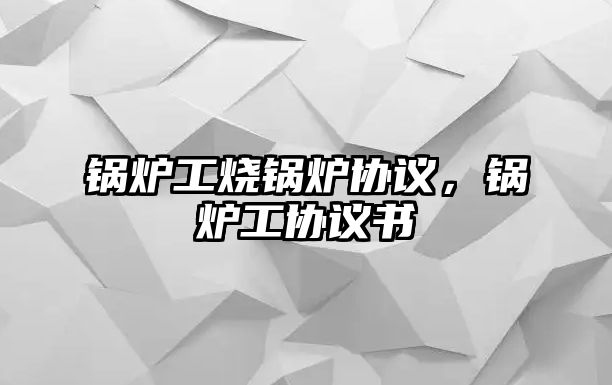 鍋爐工燒鍋爐協(xié)議，鍋爐工協(xié)議書(shū)