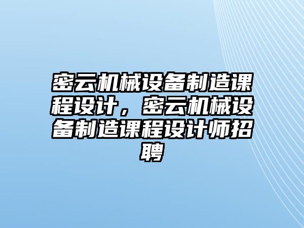 密云機械設(shè)備制造課程設(shè)計，密云機械設(shè)備制造課程設(shè)計師招聘