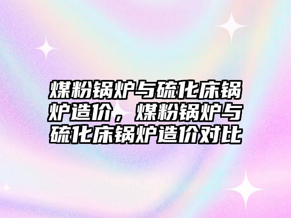 煤粉鍋爐與硫化床鍋爐造價，煤粉鍋爐與硫化床鍋爐造價對比