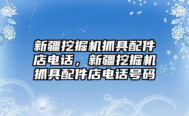 新疆挖掘機(jī)抓具配件店電話，新疆挖掘機(jī)抓具配件店電話號(hào)碼