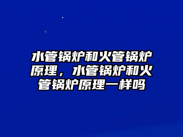 水管鍋爐和火管鍋爐原理，水管鍋爐和火管鍋爐原理一樣嗎