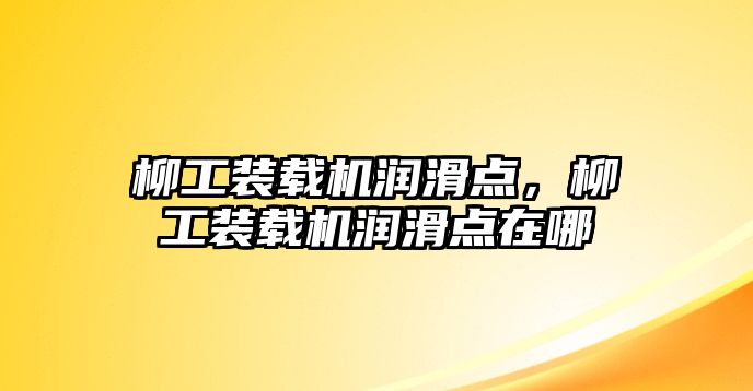 柳工裝載機(jī)潤(rùn)滑點(diǎn)，柳工裝載機(jī)潤(rùn)滑點(diǎn)在哪