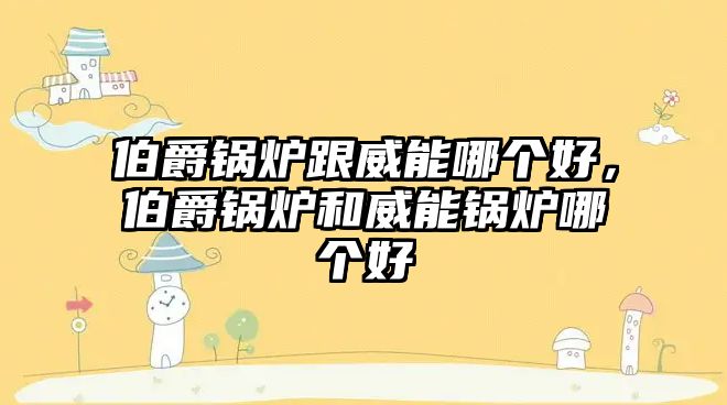 伯爵鍋爐跟威能哪個(gè)好，伯爵鍋爐和威能鍋爐哪個(gè)好