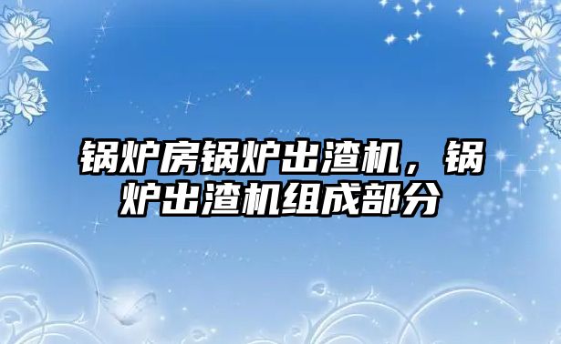 鍋爐房鍋爐出渣機(jī)，鍋爐出渣機(jī)組成部分