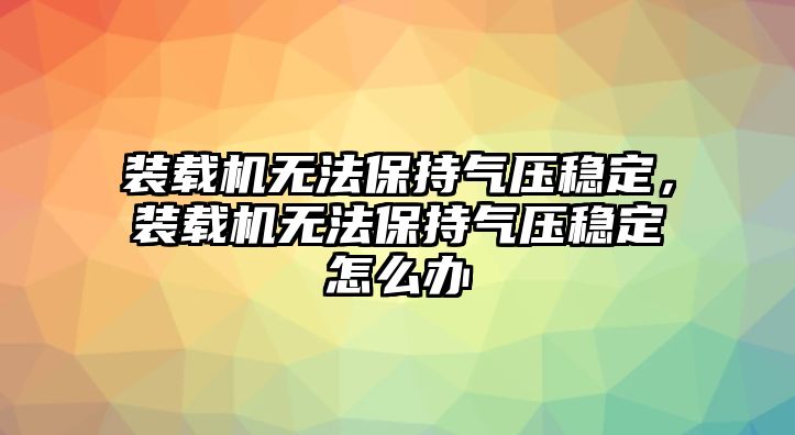 裝載機無法保持氣壓穩(wěn)定，裝載機無法保持氣壓穩(wěn)定怎么辦