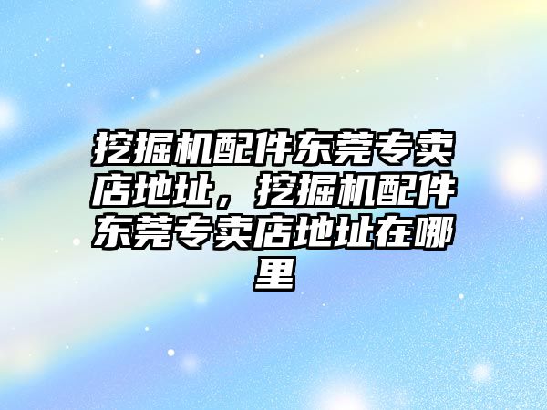 挖掘機配件東莞專賣店地址，挖掘機配件東莞專賣店地址在哪里