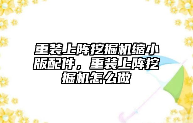 重裝上陣挖掘機縮小版配件，重裝上陣挖掘機怎么做