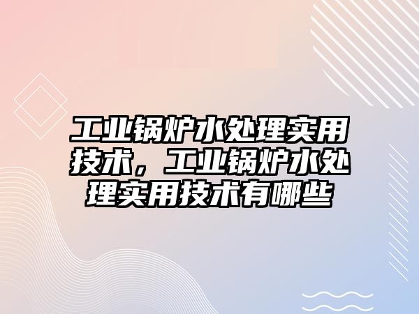 工業(yè)鍋爐水處理實用技術(shù)，工業(yè)鍋爐水處理實用技術(shù)有哪些